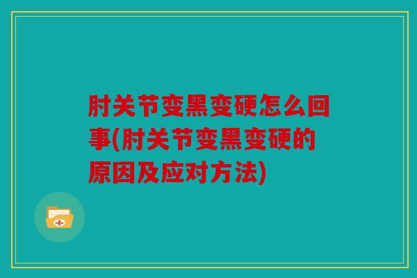 肘关节变黑变硬怎么回事(肘关节变黑变硬的原因及应对方法)