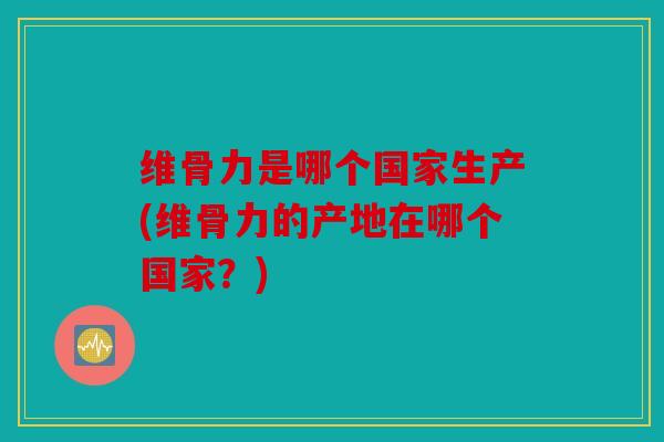 维骨力是哪个国家生产(维骨力的产地在哪个国家?) 维骨力是哪个国家生产(维骨力的产地在哪个国家?)