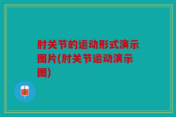 肘关节的运动形式演示图片(肘关节运动演示图) 肘关节的运动形式演示图片(肘关节运动演示图)