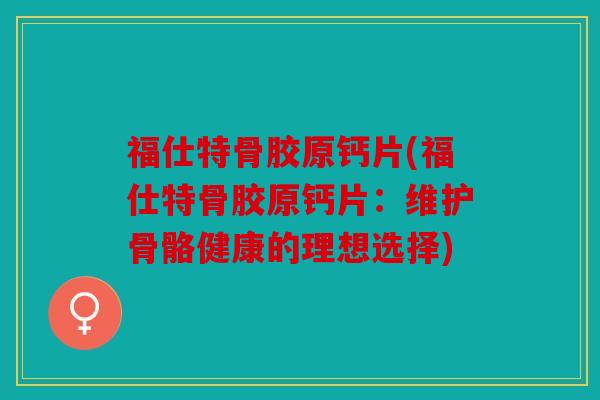福仕特骨胶原钙片(福仕特骨胶原钙片:维护骨骼健康的理想选择) 福仕特骨胶原钙片(福仕特骨胶原钙片:维护骨骼健康的理想选择)