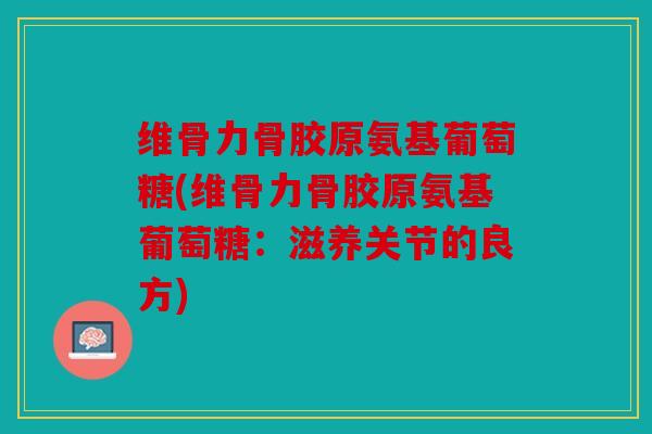 维骨力骨胶原氨基葡萄糖(维骨力骨胶原氨基葡萄糖:滋养关节的良方) 维骨力骨胶原氨基葡萄糖(维骨力骨胶原氨基葡萄糖:滋养关节的良方)