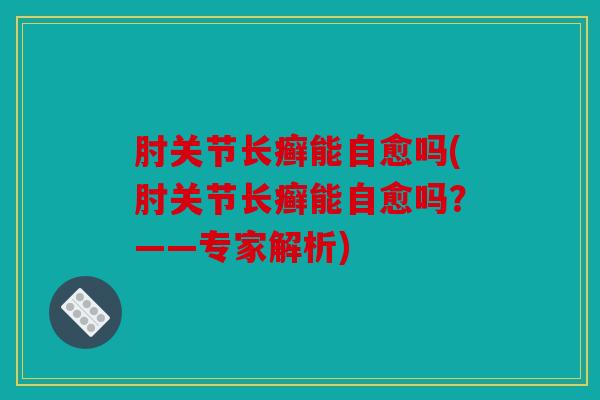 肘关节长癣能自愈吗(肘关节长癣能自愈吗?——专家解析) 肘关节长癣能自愈吗(肘关节长癣能自愈吗?——专家解析)