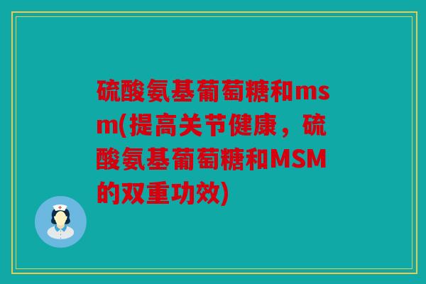 硫酸氨基葡萄糖和msm(提高关节健康,硫酸氨基葡萄糖和MSM的双重功效) 硫酸氨基葡萄糖和msm(提高关节健康,硫酸氨基葡萄糖和MSM的双重功效)
