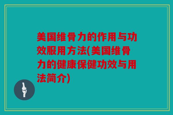 美国维骨力的作用与功效服用方法(美国维骨力的健康保健功效与用法简介) 美国维骨力的作用与功效服用方法(美国维骨力的健康保健功效与用法简介)