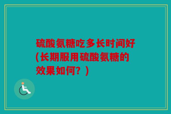 硫酸氨糖吃多长时间好(长期服用硫酸氨糖的效果如何？)