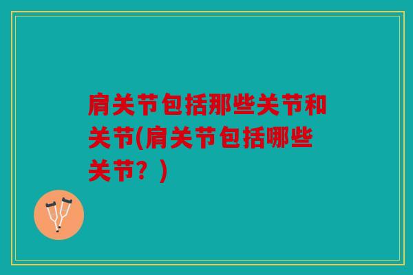 肩关节包括那些关节和关节(肩关节包括哪些关节？)