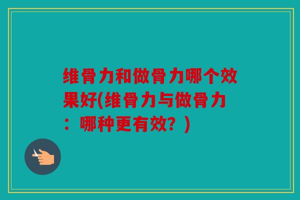维骨力和做骨力哪个效果好(维骨力与做骨力:哪种更有效?) 维骨力和做骨力哪个效果好(维骨力与做骨力:哪种更有效?)
