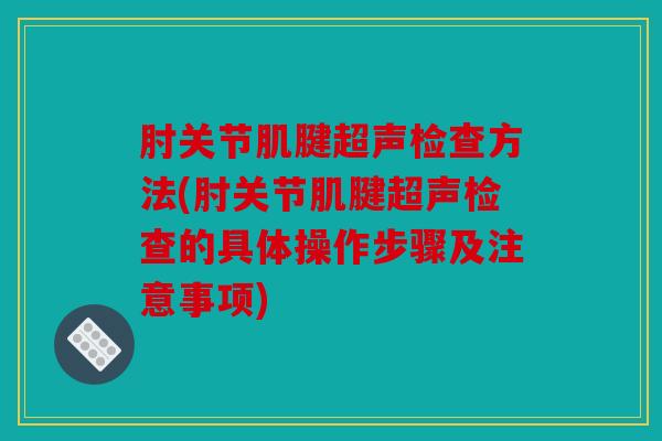 肘关节肌腱超声检查方法(肘关节肌腱超声检查的具体操作步骤及注意事项) 肘关节肌腱超声检查方法(肘关节肌腱超声检查的具体操作步骤及注意事项)