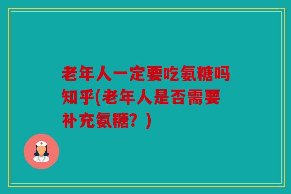 老年人一定要吃氨糖吗知乎(老年人是否需要补充氨糖?) 老年人一定要吃氨糖吗知乎(老年人是否需要补充氨糖?)