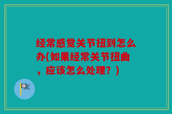 经常感觉关节扭到怎么办(如果经常关节扭曲,应该怎么处理?) 经常感觉关节扭到怎么办(如果经常关节扭曲,应该怎么处理?)