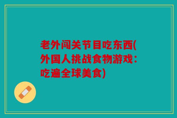 老外闯关节目吃东西(外国人挑战食物游戏:吃遍全球美食) 老外闯关节目吃东西(外国人挑战食物游戏:吃遍全球美食)