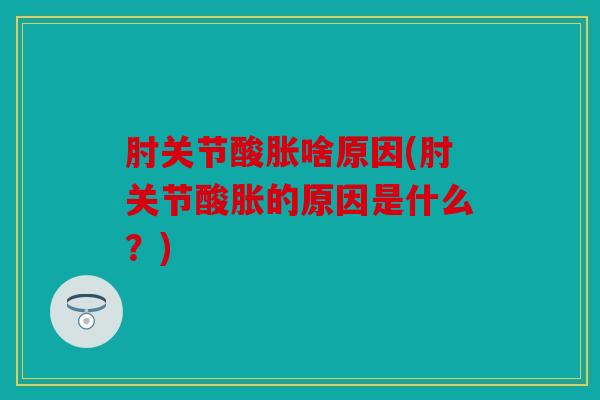 肘关节酸胀啥原因(肘关节酸胀的原因是什么?) 肘关节酸胀啥原因(肘关节酸胀的原因是什么?)