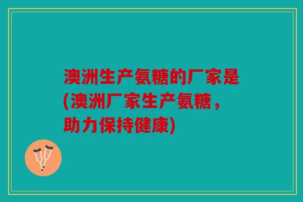 澳洲生产氨糖的厂家是(澳洲厂家生产氨糖,助力保持健康) 澳洲生产氨糖的厂家是(澳洲厂家生产氨糖,助力保持健康)