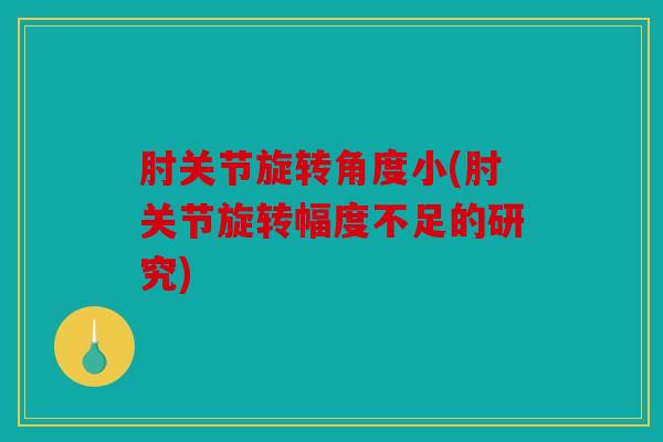 肘关节旋转角度小(肘关节旋转幅度不足的研究) 肘关节旋转角度小(肘关节旋转幅度不足的研究)