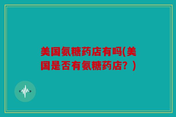 美国氨糖药店有吗(美国是否有氨糖药店?) 美国氨糖药店有吗(美国是否有氨糖药店?)