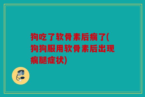 狗吃了软骨素后瘸了(狗狗服用软骨素后出现瘸腿症状)
