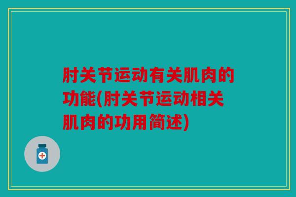 肘关节运动有关肌肉的功能(肘关节运动相关肌肉的功用简述)