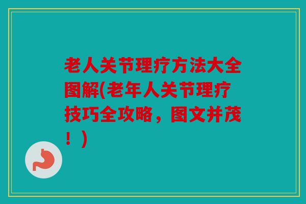 老人关节理疗方法大全图解(老年人关节理疗技巧全攻略，图文并茂！)