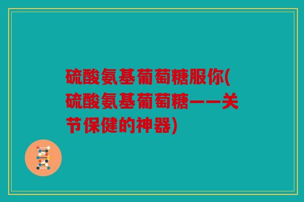 硫酸氨基葡萄糖服你(硫酸氨基葡萄糖——关节保健的神器) 硫酸氨基葡萄糖服你(硫酸氨基葡萄糖——关节保健的神器)
