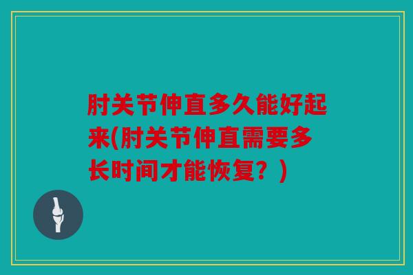 肘关节伸直多久能好起来(肘关节伸直需要多长时间才能恢复?) 肘关节伸直多久能好起来(肘关节伸直需要多长时间才能恢复?)