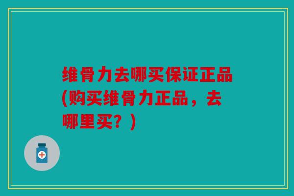 维骨力去哪买保证正品(购买维骨力正品，去哪里买？)