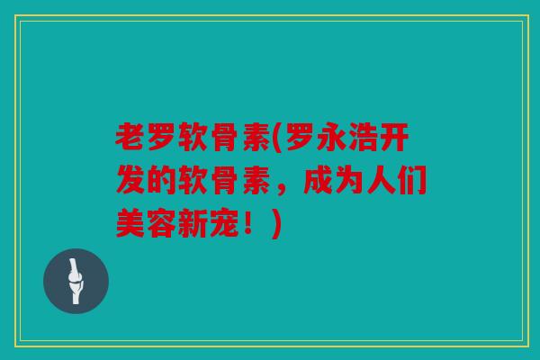 老罗软骨素(罗永浩开发的软骨素,成为人们美容新宠!) 老罗软骨素(罗永浩开发的软骨素,成为人们美容新宠!)