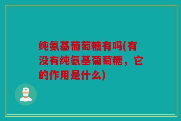 纯氨基葡萄糖有吗(有没有纯氨基葡萄糖,它的作用是什么) 纯氨基葡萄糖有吗(有没有纯氨基葡萄糖,它的作用是什么)