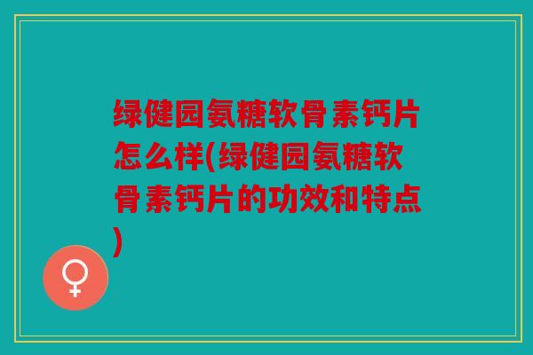 绿健园氨糖软骨素钙片怎么样(绿健园氨糖软骨素钙片的功效和特点) 绿健园氨糖软骨素钙片怎么样(绿健园氨糖软骨素钙片的功效和特点)