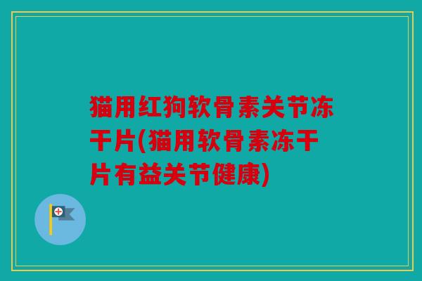 猫用红狗软骨素关节冻干片(猫用软骨素冻干片有益关节健康)