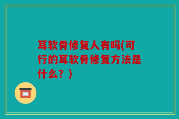 耳软骨修复人有吗(可行的耳软骨修复方法是什么?) 耳软骨修复人有吗(可行的耳软骨修复方法是什么?)