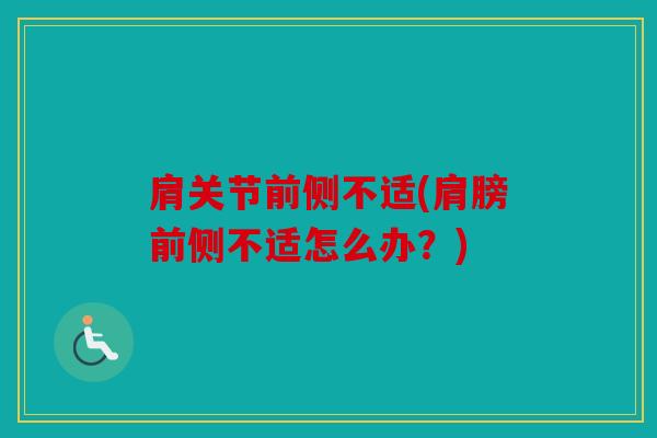 肩关节前侧不适(肩膀前侧不适怎么办?) 肩关节前侧不适(肩膀前侧不适怎么办?)