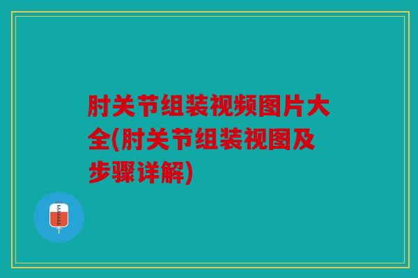 肘关节组装视频图片大全(肘关节组装视图及步骤详解) 肘关节组装视频图片大全(肘关节组装视图及步骤详解)