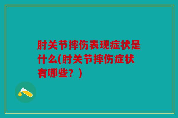 肘关节摔伤表现症状是什么(肘关节摔伤症状有哪些？)