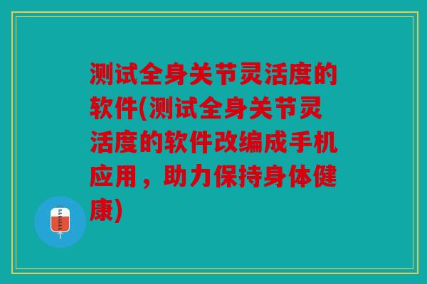 测试全身关节灵活度的软件(测试全身关节灵活度的软件改编成手机应用，助力保持身体健康)