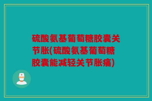 硫酸氨基葡萄糖胶囊关节胀(硫酸氨基葡萄糖胶囊能减轻关节胀痛)
