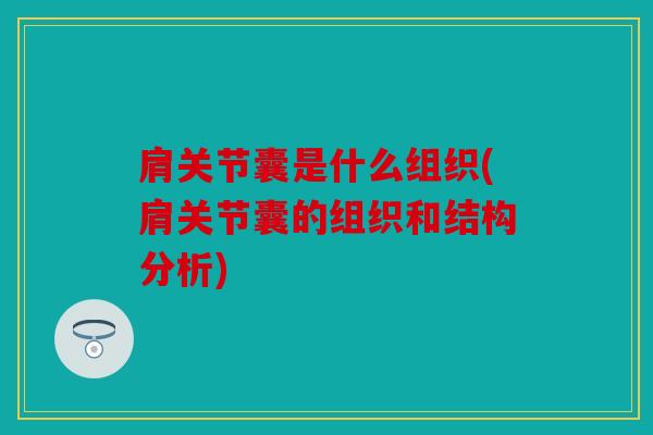 肩关节囊是什么组织(肩关节囊的组织和结构分析) 肩关节囊是什么组织(肩关节囊的组织和结构分析)
