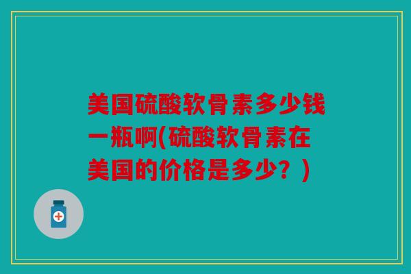 美国硫酸软骨素多少钱一瓶啊(硫酸软骨素在美国的价格是多少?) 美国硫酸软骨素多少钱一瓶啊(硫酸软骨素在美国的价格是多少?)