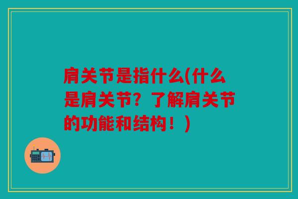 肩关节是指什么(什么是肩关节?了解肩关节的功能和结构!) 肩关节是指什么(什么是肩关节?了解肩关节的功能和结构!)