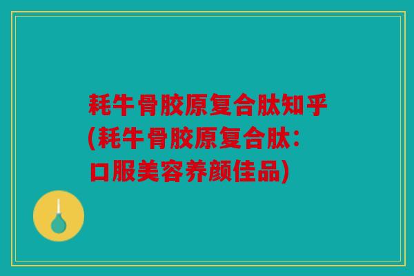 耗牛骨胶原复合肽知乎(耗牛骨胶原复合肽：口服美容养颜佳品)