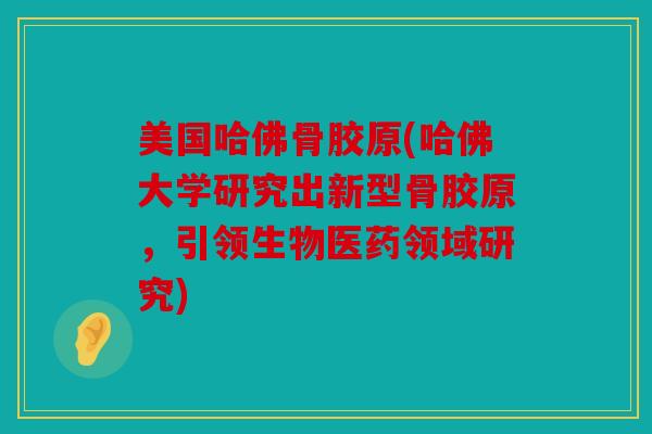 美国哈佛骨胶原(哈佛大学研究出新型骨胶原,引领生物医药领域研究) 美国哈佛骨胶原(哈佛大学研究出新型骨胶原,引领生物医药领域研究)
