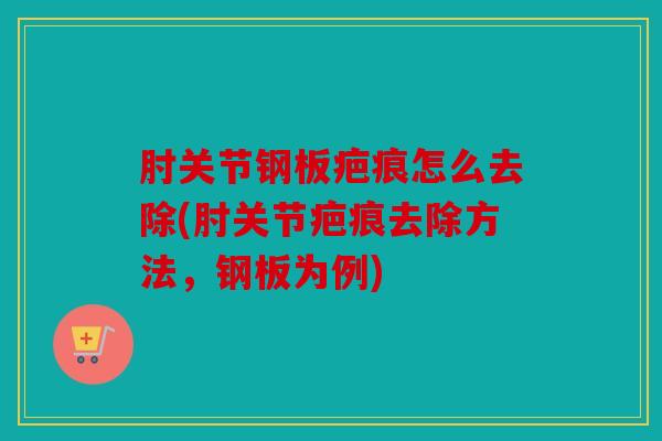 肘关节钢板疤痕怎么去除(肘关节疤痕去除方法,钢板为例) 肘关节钢板疤痕怎么去除(肘关节疤痕去除方法,钢板为例)