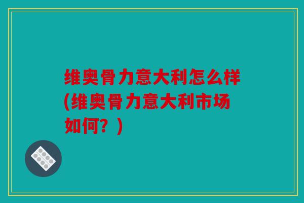 维奥骨力意大利怎么样(维奥骨力意大利市场如何?) 维奥骨力意大利怎么样(维奥骨力意大利市场如何?)