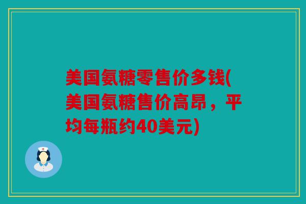 美国氨糖零售价多钱(美国氨糖售价高昂,平均每瓶约40美元) 美国氨糖零售价多钱(美国氨糖售价高昂,平均每瓶约40美元)