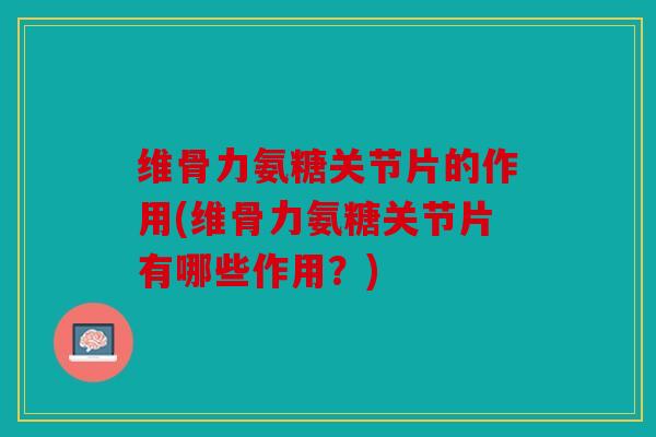 维骨力氨糖关节片的作用(维骨力氨糖关节片有哪些作用?) 维骨力氨糖关节片的作用(维骨力氨糖关节片有哪些作用?)