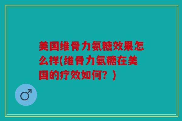 美国维骨力氨糖效果怎么样(维骨力氨糖在美国的疗效如何?) 美国维骨力氨糖效果怎么样(维骨力氨糖在美国的疗效如何?)