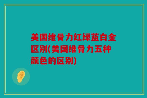 美国维骨力红绿蓝白金区别(美国维骨力五种颜色的区别) 美国维骨力红绿蓝白金区别(美国维骨力五种颜色的区别)