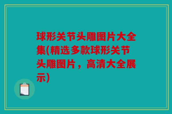 球形关节头雕图片大全集(精选多款球形关节头雕图片，高清大全展示)