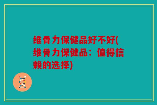 维骨力保健品好不好(维骨力保健品:值得信赖的选择) 维骨力保健品好不好(维骨力保健品:值得信赖的选择)
