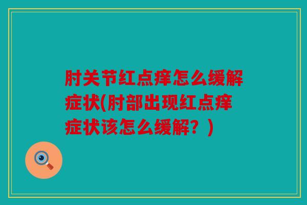 肘关节红点痒怎么缓解症状(肘部出现红点痒症状该怎么缓解?) 肘关节红点痒怎么缓解症状(肘部出现红点痒症状该怎么缓解?)