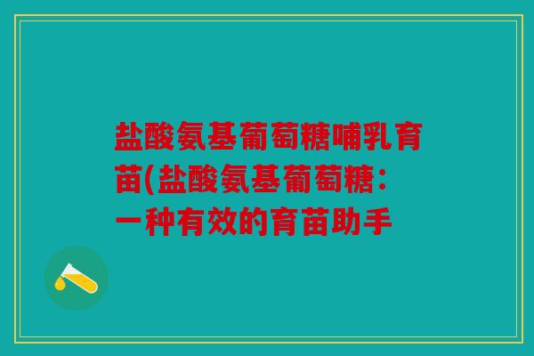 盐酸氨基葡萄糖哺乳育苗(盐酸氨基葡萄糖:一种有效的育苗助手 盐酸氨基葡萄糖哺乳育苗(盐酸氨基葡萄糖:一种有效的育苗助手